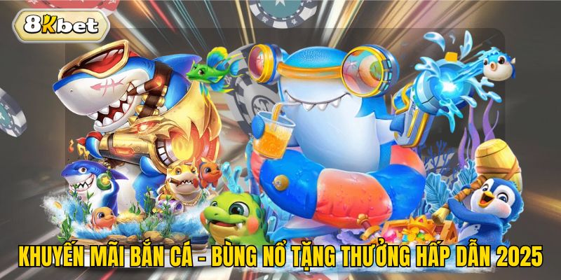 Khuyến Mãi Bắn Cá - Bùng Nổ Tặng Thưởng Hấp Dẫn 2025