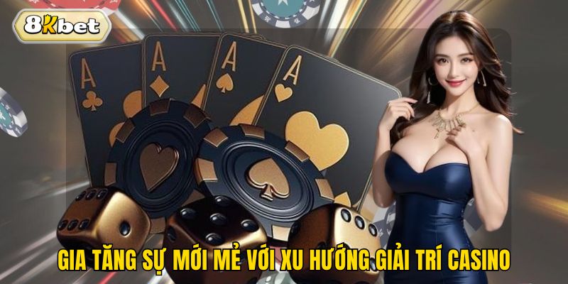 Gia tăng sự mới mẻ với xu hướng giải trí casino
