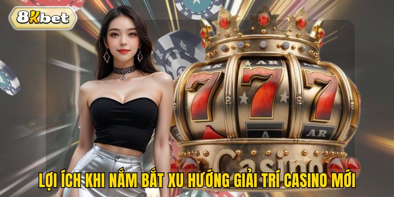 Lợi ích khi nắm bắt xu hướng giải trí casino mới