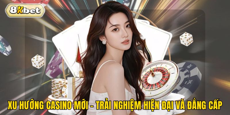 Xu Hướng Casino Mới - Trải Nghiệm Hiện Đại Và Đẳng Cấp