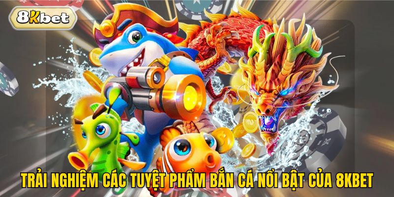 Trải nghiệm các tuyệt phẩm bắn cá nổi bật của 8kbet
