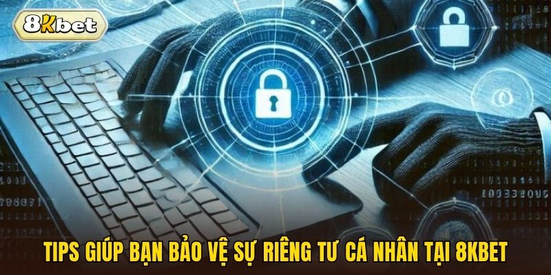 Tips giúp bạn bảo vệ sự riêng tư cá nhân tại 8kbet